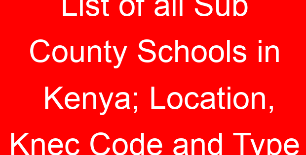 List of all Sub County Schools in Kenya; Location, Knec Code and Type
