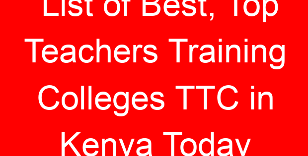 List of Best, Top Teachers Training Colleges TTC in Kenya Today