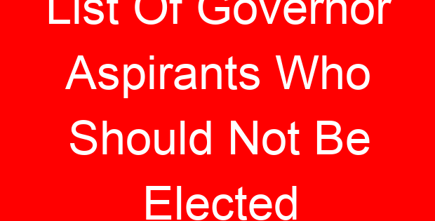 List Of Governor Aspirants Who Should Not Be Elected