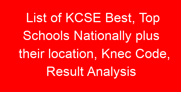 List of KCSE Best, Top Schools Nationally plus their location, Knec Code, Result Analysis