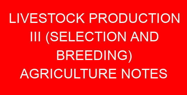 LIVESTOCK PRODUCTION III (SELECTION AND BREEDING) AGRICULTURE NOTES