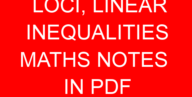 LOCI, LINEAR INEQUALITIES MATHS NOTES IN PDF