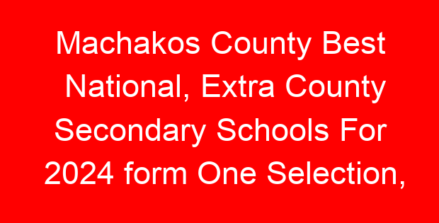 Machakos County Best National, Extra County Secondary Schools For 2024 form One Selection, Admissions