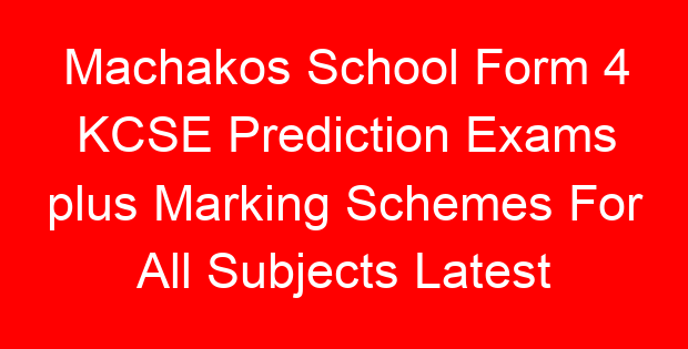 Machakos School Form 4 KCSE Prediction Exams plus Marking Schemes For All Subjects Latest