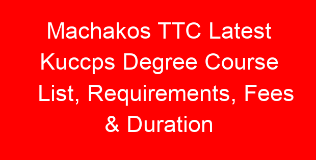 Machakos TTC Latest Kuccps Degree Course List, Requirements, Fees & Duration