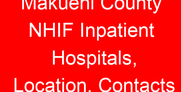 Makueni County NHIF Inpatient Hospitals, Location, Contacts