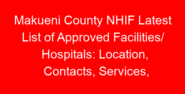 Makueni County NHIF Latest List of Approved Facilities/ Hospitals: Location, Contacts, Services, Hospital Type and Code
