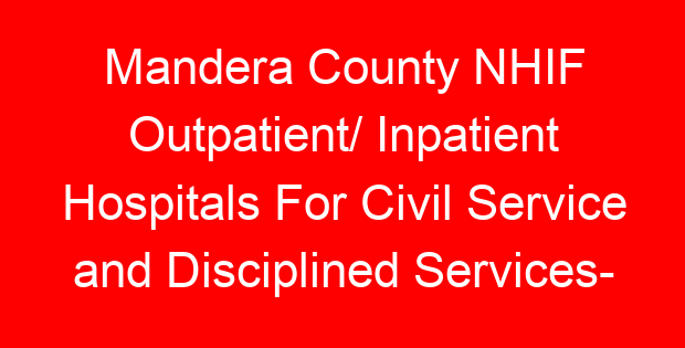 Mandera County NHIF Outpatient/ Inpatient Hospitals For Civil Service and Disciplined Services- Location, Contacts, Requirements