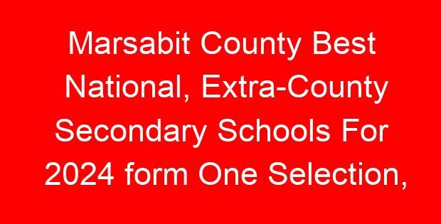 Marsabit County Best National, Extra-County Secondary Schools For 2024 form One Selection, Admissions