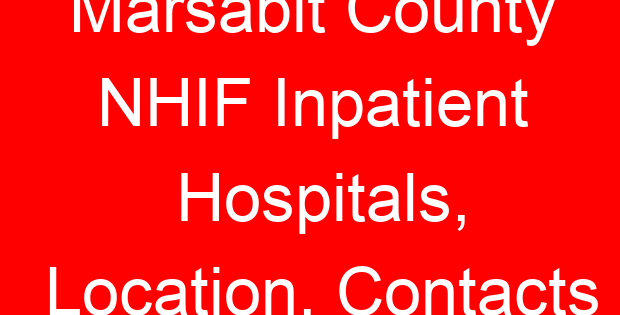 Marsabit County NHIF Inpatient Hospitals, Location, Contacts
