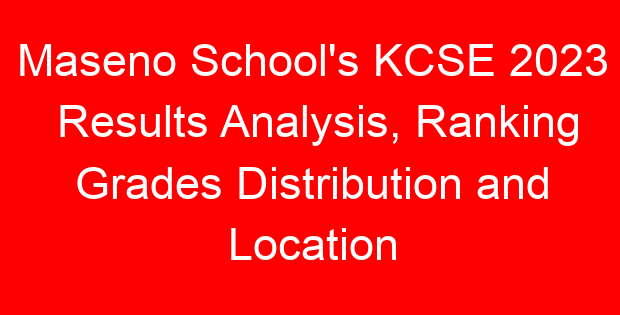 Maseno School’s KCSE 2023 Results Analysis, Ranking Grades Distribution and Location