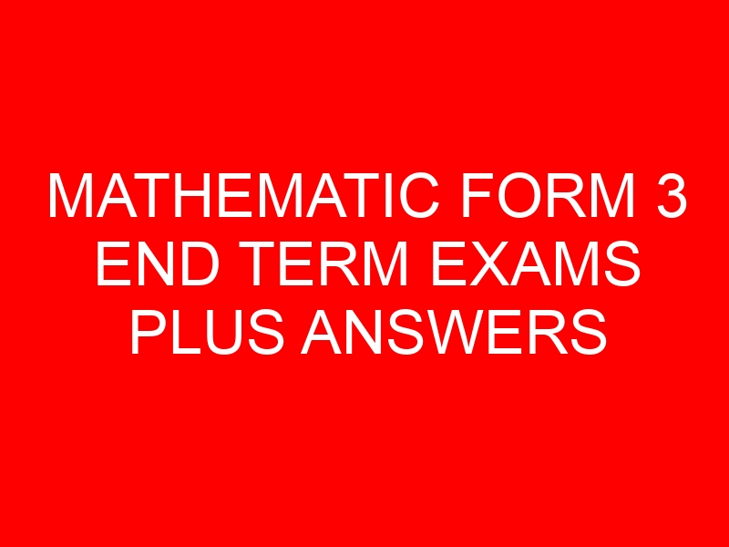 MATHEMATIC FORM 3 END TERM EXAMS PLUS ANSWERS