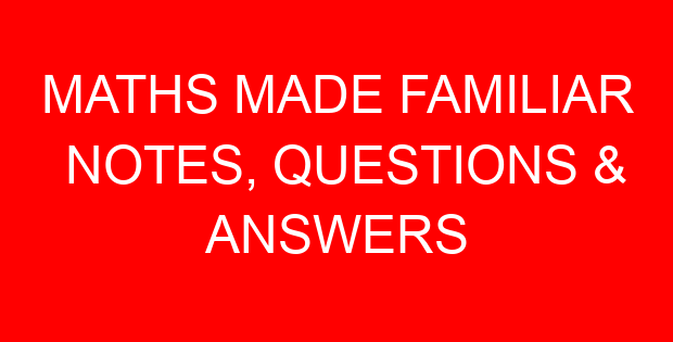 MATHS MADE FAMILIAR NOTES, QUESTIONS & ANSWERS