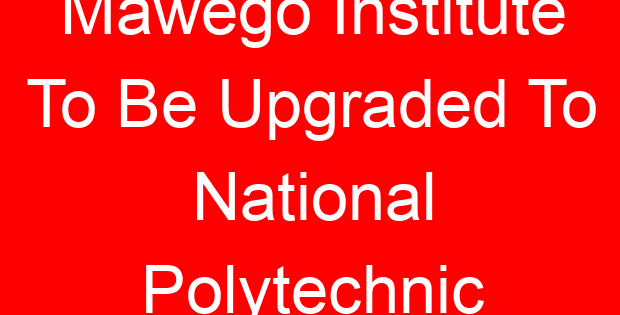 Mawego Institute To Be Upgraded To National Polytechnic
