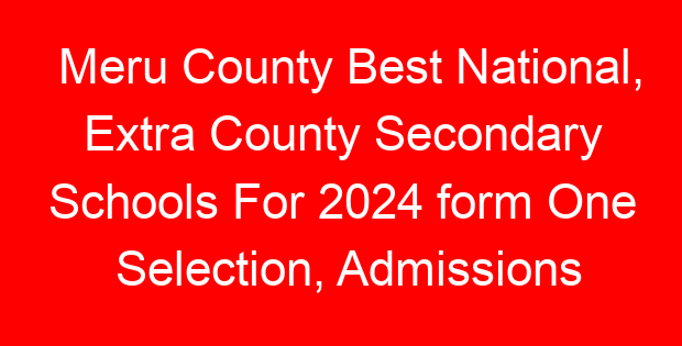 Meru County Best National, Extra County Secondary Schools For 2024 form One Selection, Admissions