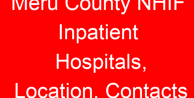 Meru County NHIF Inpatient Hospitals, Location, Contacts