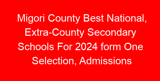 Migori County Best National, Extra-County Secondary Schools For 2024 form One Selection, Admissions