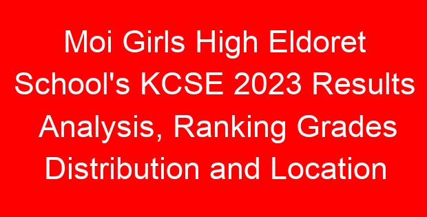 Moi Girls High Eldoret School’s KCSE 2023 Results Analysis, Ranking Grades Distribution and Location