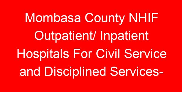 Mombasa County NHIF Outpatient/ Inpatient Hospitals For Civil Service and Disciplined Services- Location, Contacts, Requirements