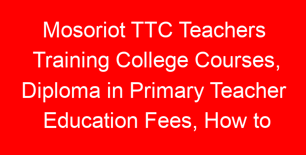 Mosoriot TTC Teachers Training College Courses, Diploma in Primary Teacher Education Fees, How to apply