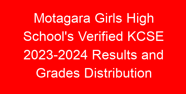 Motagara Girls High School’s Verified KCSE 2023-2024 Results and Grades Distribution