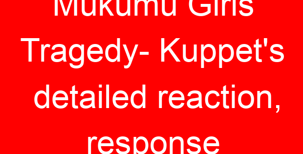 Mukumu Girls Tragedy- Kuppet’s detailed reaction, response