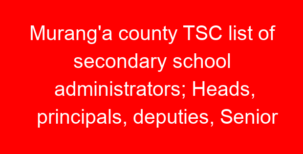 Murang’a county TSC list of secondary school administrators; Heads, principals, deputies, Senior teachers and masters