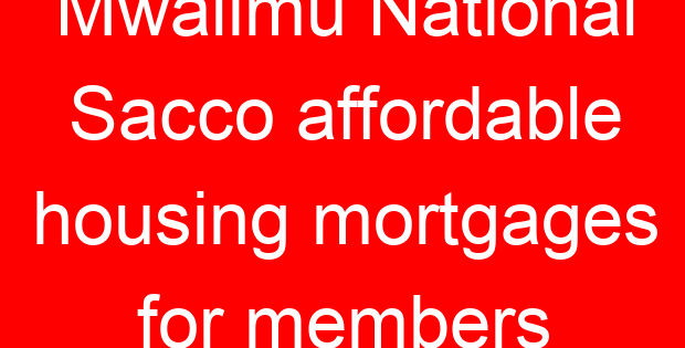 Mwalimu National Sacco affordable housing mortgages for members