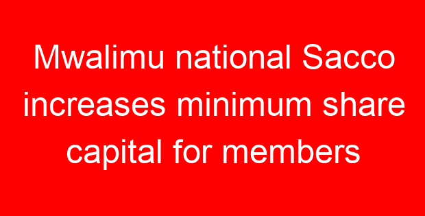 Mwalimu national Sacco increases minimum share capital for members