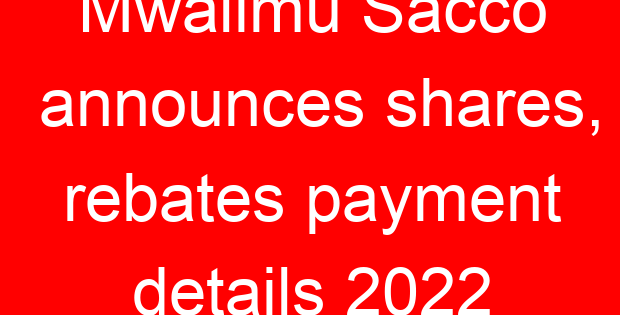 Mwalimu Sacco announces shares, rebates payment details 2022