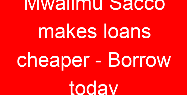 Mwalimu Sacco makes loans cheaper – Borrow today