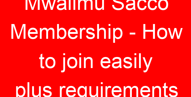 Mwalimu Sacco Membership – How to join easily plus requirements
