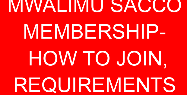 MWALIMU SACCO MEMBERSHIP- HOW TO JOIN, REQUIREMENTS