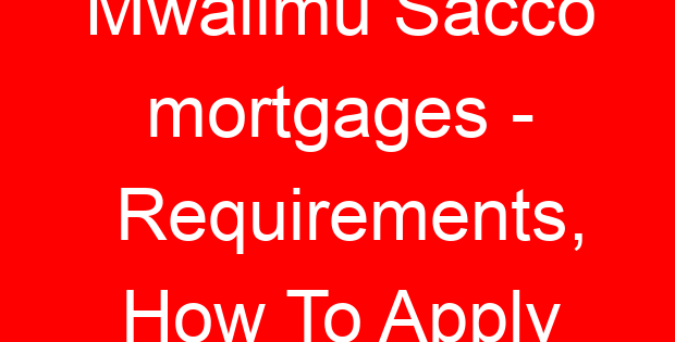 Mwalimu Sacco mortgages – Requirements, How To Apply