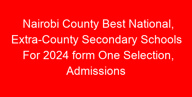 Nairobi County Best National, Extra-County Secondary Schools For 2024 form One Selection, Admissions