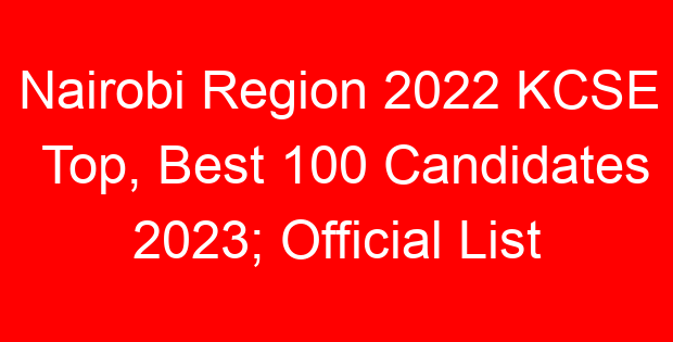 Nairobi Region 2022 KCSE Top, Best 100 Candidates 2023; Official List