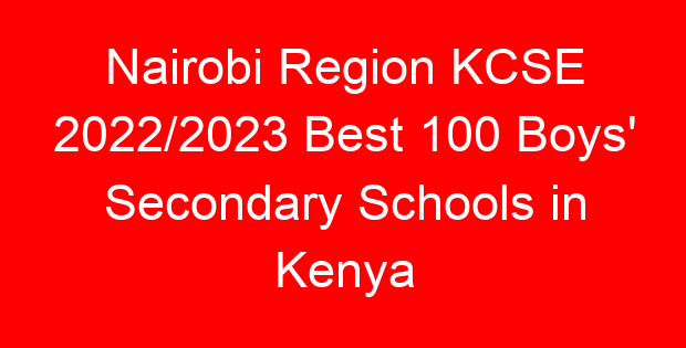 Nairobi Region KCSE 2022/2023 Best 100 Boys’ Secondary Schools in Kenya