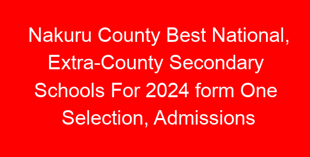 Nakuru County Best National, Extra-County Secondary Schools For 2024 form One Selection, Admissions