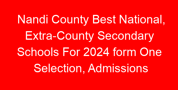 Nandi County Best National, Extra-County Secondary Schools For 2024 form One Selection, Admissions