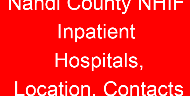 Nandi County NHIF Inpatient Hospitals, Location, Contacts