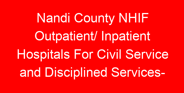 Nandi County NHIF Outpatient/ Inpatient Hospitals For Civil Service and Disciplined Services- Location, Contacts, Requirements