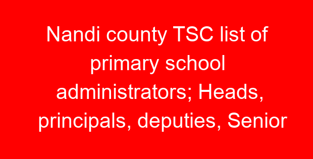Nandi county TSC list of primary school administrators; Heads, principals, deputies, Senior teachers and masters