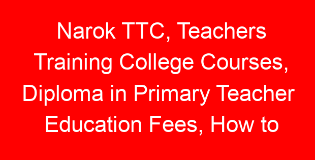 Narok TTC, Teachers Training College Courses, Diploma in Primary Teacher Education Fees, How to apply