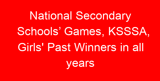 National Secondary Schools’ Games, KSSSA, Girls’ Past Winners in all years