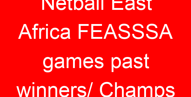 Netball East Africa FEASSSA games past winners/ Champs