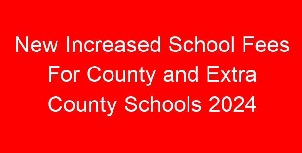 New Increased School Fees For County and Extra County Schools 2024