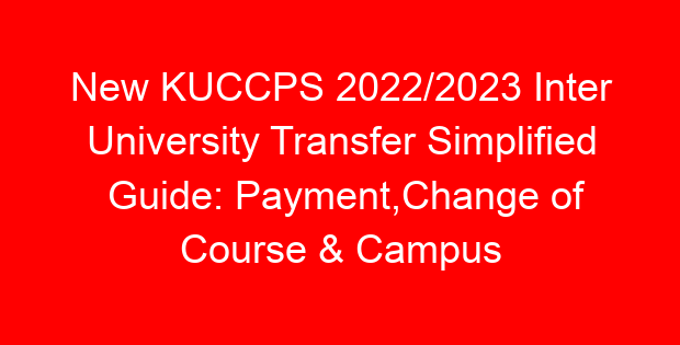 New KUCCPS 2022/2023 Inter University Transfer Simplified Guide: Payment,Change of Course & Campus