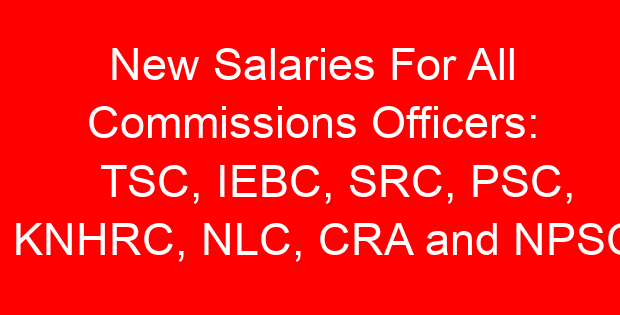 New Salaries For All Commissions Officers: TSC, IEBC, SRC, PSC, KNHRC, NLC, CRA and NPSC