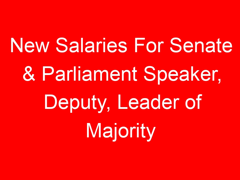New Salaries For Senate & Parliament Speaker, Deputy, Leader of Majority
