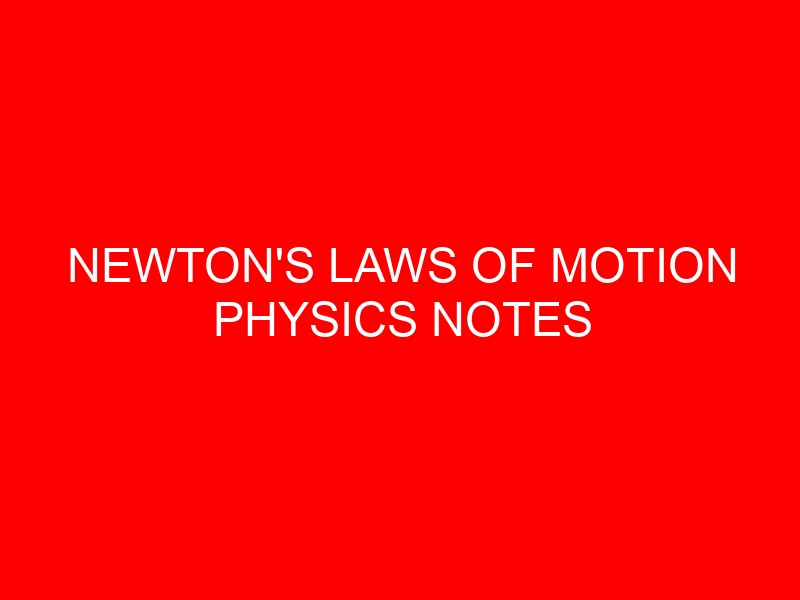 NEWTON’S LAWS OF MOTION PHYSICS NOTES